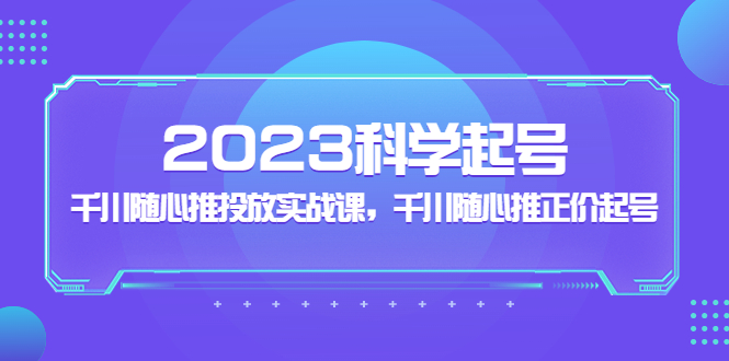 2023科学起号，千川随心推投放实战课，千川随心推正价起号-365资源网