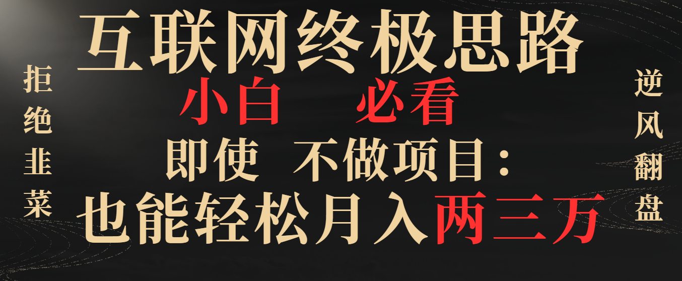 互联网终极思路，小白必看，即使不做项目也能轻松月入两三万，拒绝韭菜… -365资源网