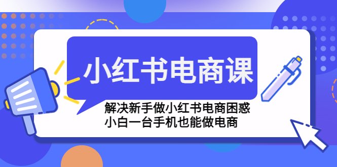 小红书电商课程，解决新手做小红书电商困惑，小白一台手机也能做电商-365资源网