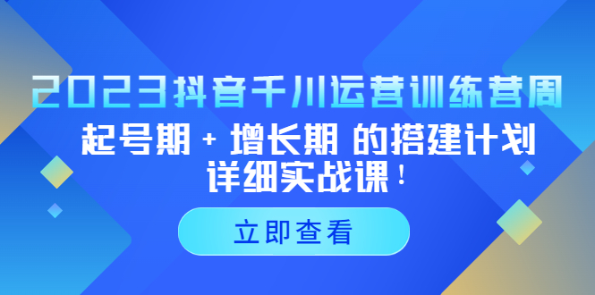 2023抖音千川运营训练营，起号期+增长期 的搭建计划详细实战课！-365资源网