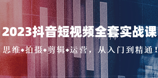 2023抖音短视频全套实战课：思维+拍摄+剪辑+运营，从入门到精通！-365资源网