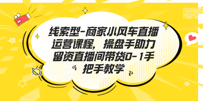 线索型-商家小风车直播运营课程，操盘手助力留资直播间带货0-1手把手教学-365资源网