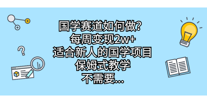 国学赛道如何做？每周变现2w+，适合新人的国学项目，保姆式教学，不需要…-365资源网