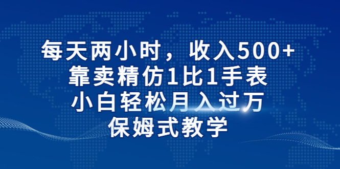 每天两小时，收入500+，靠卖精仿1比1手表，小白轻松月入过万！保姆式教学-365资源网