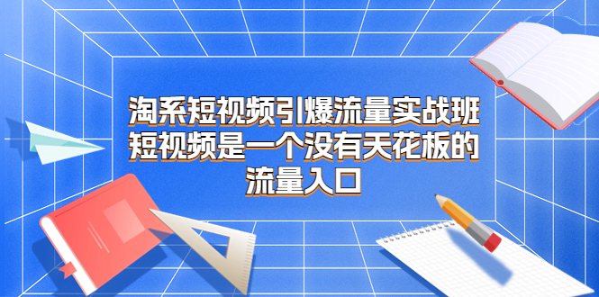 淘系短视频引爆流量实战班，短视频是一个没有天花板的流量入口-365资源网