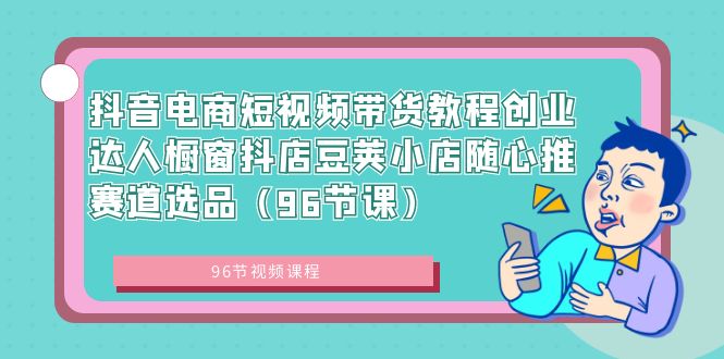 抖音电商短视频带货教程创业达人橱窗抖店豆荚小店随心推赛道选品（96节课）-365资源网