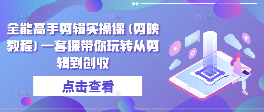 全能高手剪辑实操课(剪映教程)一套课带你玩转从剪辑到创收-365资源网