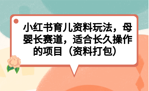 小红书育儿资料玩法，母婴长赛道，适合长久操作的项目（资料打包）-365资源网