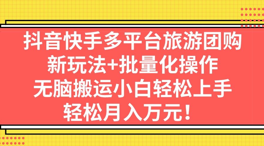 抖音快手多平台旅游团购，新玩法+批量化操作，无脑搬运小白轻松上手，轻…-365资源网