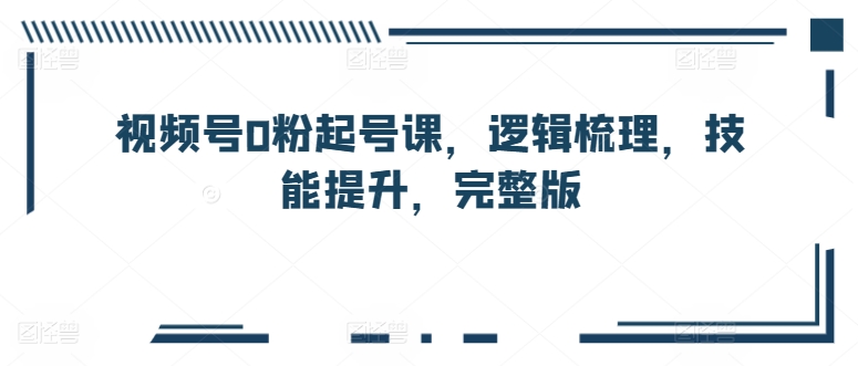 视频号0粉起号课，逻辑梳理，技能提升，完整版-365资源网