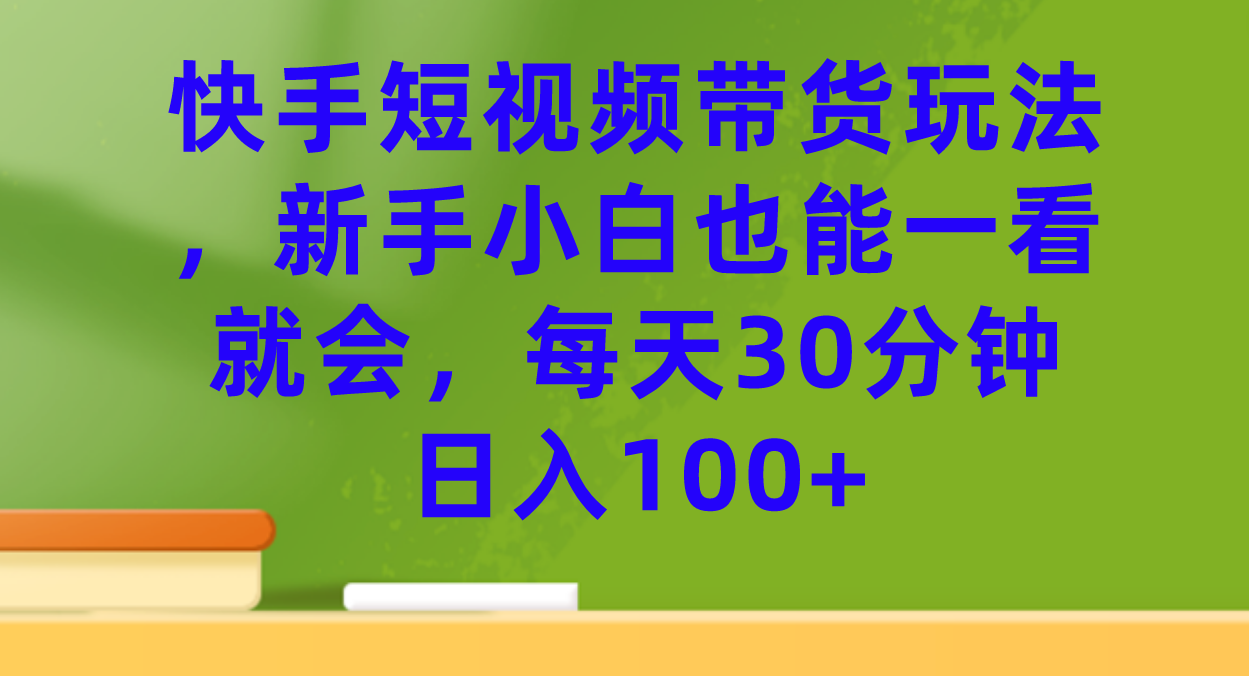 快手短视频带货玩法，新手小白也能一看就会，每天30分钟日入100+-365资源网