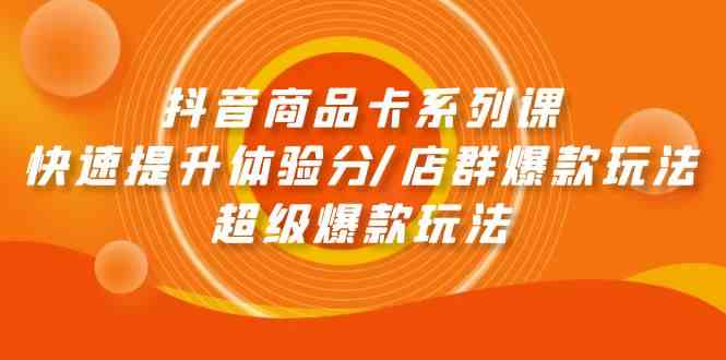 （9988期）抖音商品卡系列课：快速提升体验分/店群爆款玩法/超级爆款玩法-365资源网