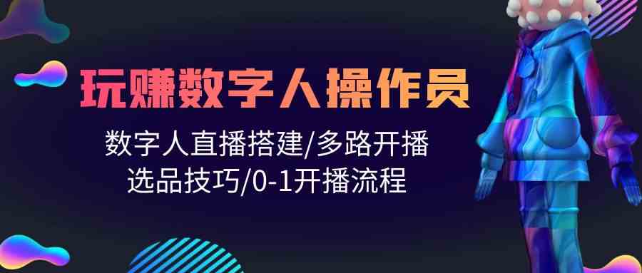 人人都能玩赚数字人操作员 数字人直播搭建/多路开播/选品技巧/0-1开播流程-365资源网