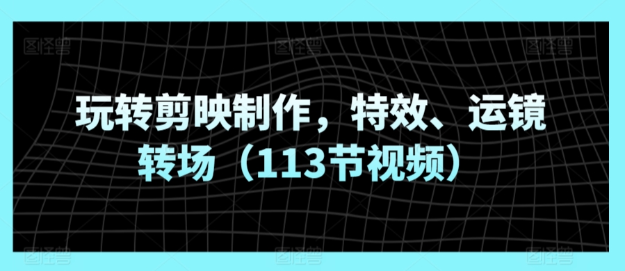 玩转剪映制作，特效、运镜转场（113节视频）-365资源网