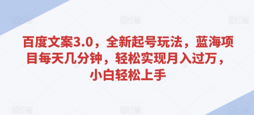 百度文案3.0，全新起号玩法，蓝海项目每天几分钟，轻松实现月入过万，小白轻松上手-365资源网