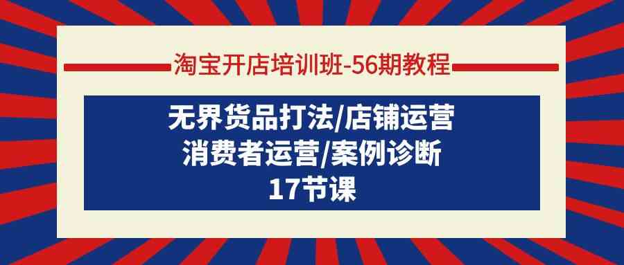 （9605期）淘宝开店培训班-56期教程：无界货品打法/店铺运营/消费者运营/案例诊断-365资源网