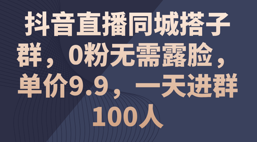 抖音直播同城搭子群，0粉无需露脸，单价9.9，一天进群100人-365资源网