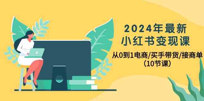 （10130期）2024年最新小红书变现课，从0到1电商/买手带货/接商单（10节课）-365资源网