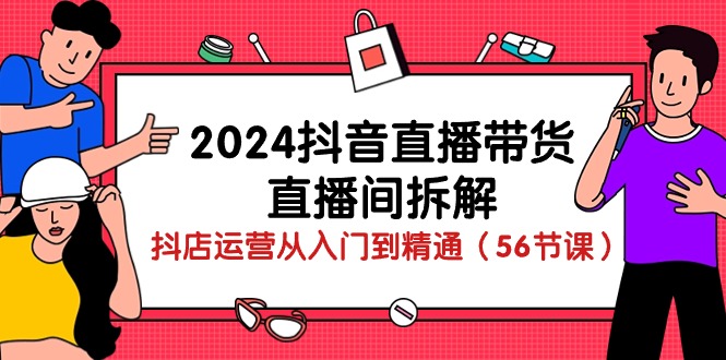 （10288期）2024抖音直播带货-直播间拆解：抖店运营从入门到精通（56节课）-365资源网