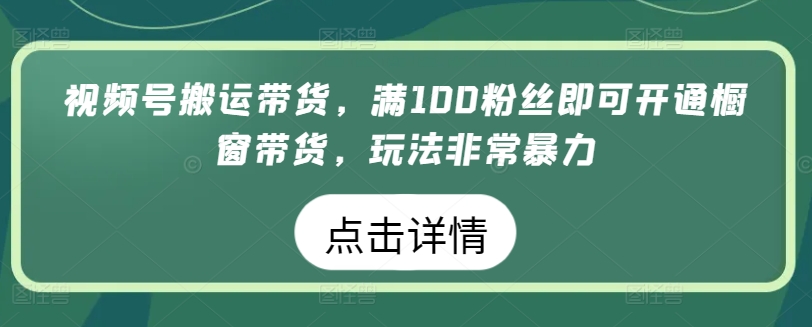 视频号搬运带货，满100粉丝即可开通橱窗带货，玩法非常暴力-365资源网