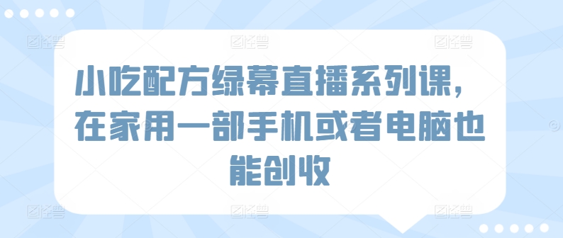 小吃配方绿幕直播系列课，在家用一部手机或者电脑也能创收-365资源网