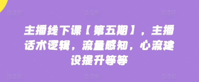 主播线下课【第五期】，主播话术逻辑，流量感知，心流建设提升等等-365资源网