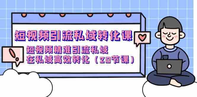 （9926期）短视频引流 私域转化课，短视频精准引流私域，在私域高效转化（20节课）-365资源网