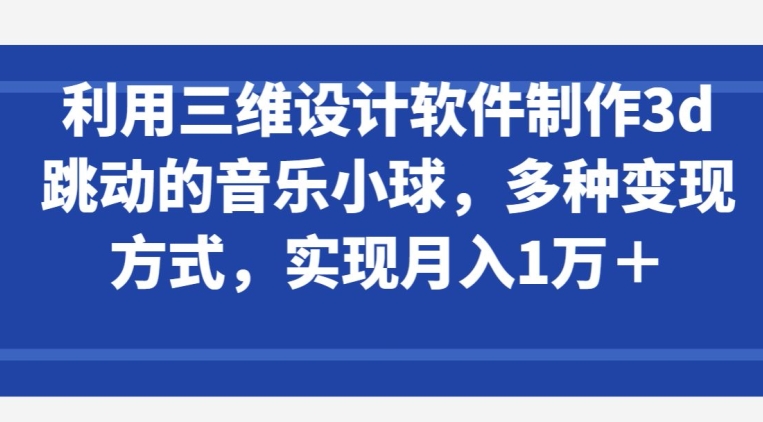 利用三维设计软件制作3d跳动的音乐小球，多种变现方式，实现月入1万+-365资源网