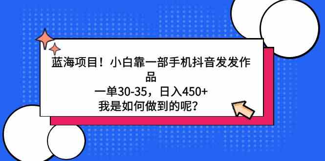 （9182期）蓝海项目！小白靠一部手机抖音发发作品，一单30-35，日入450+，我是如何…-365资源网