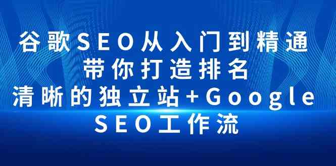 （10169期）谷歌SEO从入门到精通 带你打造排名 清晰的独立站+Google SEO工作流-365资源网