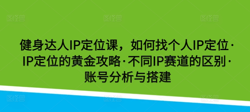 健身达人IP定位课，如何找个人IP定位·IP定位的黄金攻略·不同IP赛道的区别·账号分析与搭建-365资源网