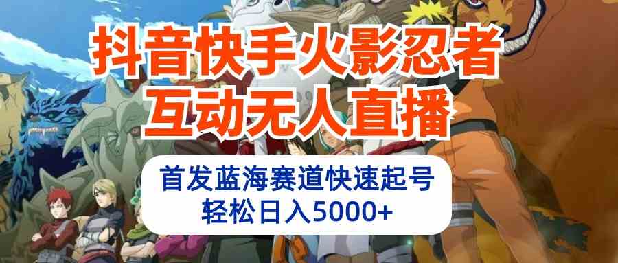 （10026期）抖音快手火影忍者互动无人直播 蓝海赛道快速起号 日入5000+教程+软件+素材-365资源网