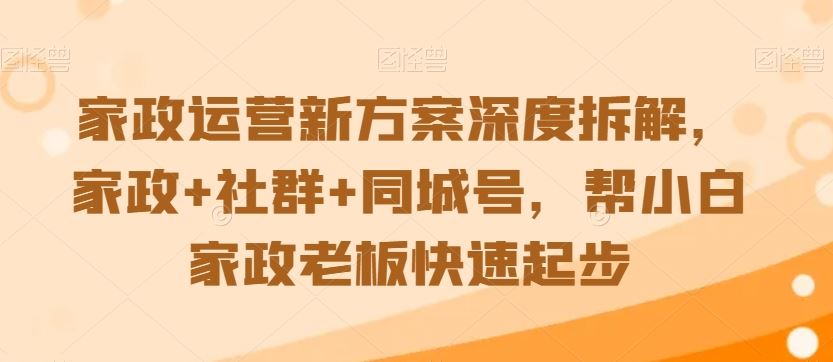 家政运营新方案深度拆解，家政+社群+同城号，帮小白家政老板快速起步-365资源网