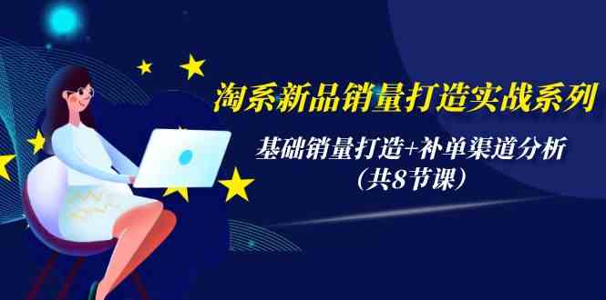 淘系新品销量打造实战系列，基础销量打造+补单渠道分析（共8节课）-365资源网