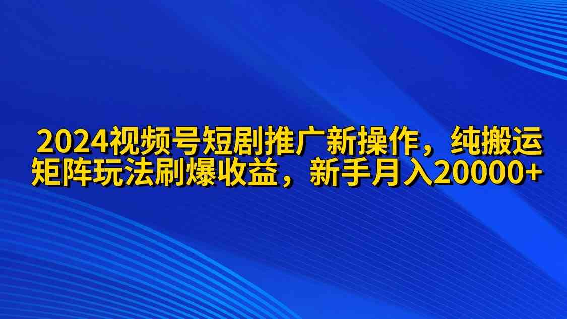 （9916期）2024视频号短剧推广新操作 纯搬运+矩阵连爆打法刷爆流量分成 小白月入20000-365资源网