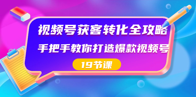 视频号-获客转化全攻略，手把手教你打造爆款视频号（19节课）-365资源网