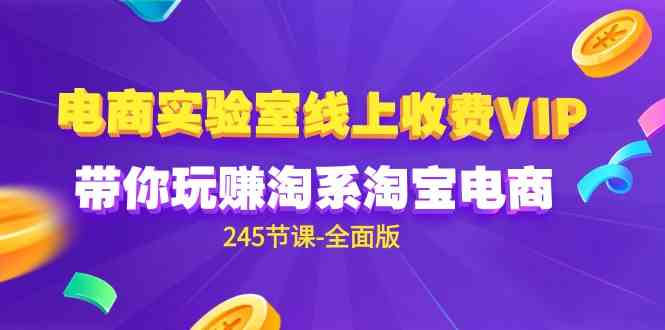 （9859期）电商-实验室 线上收费VIP，带你玩赚淘系淘宝电商（245节课-全面版）-365资源网