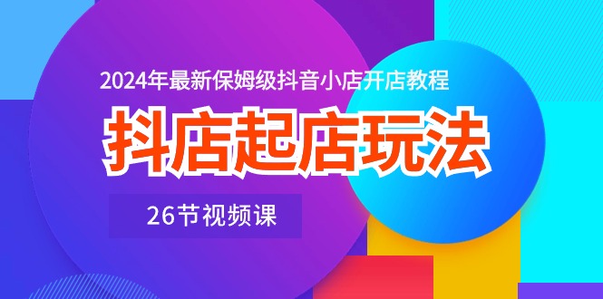 （10687期）抖店起店玩法，2024年最新保姆级抖音小店开店教程（26节视频课）-365资源网