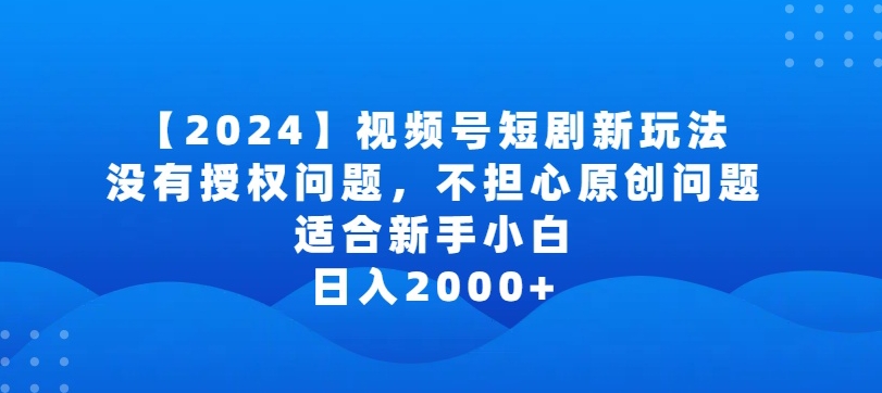 2024视频号短剧玩法，没有授权问题，不担心原创问题，适合新手小白，日入2000+-365资源网