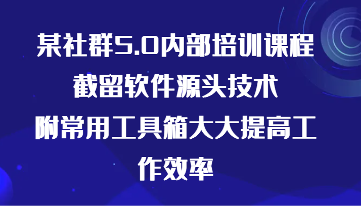 某社群5.0内部培训课程，截留软件源头技术，附常用工具箱大大提高工作效率-365资源网