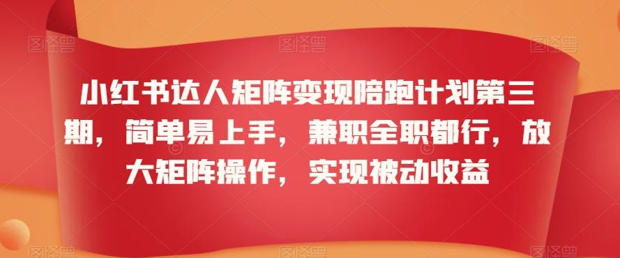 小红书达人矩阵变现陪跑计划第三期，简单易上手，兼职全职都行，放大矩阵操作，实现被动收益-365资源网