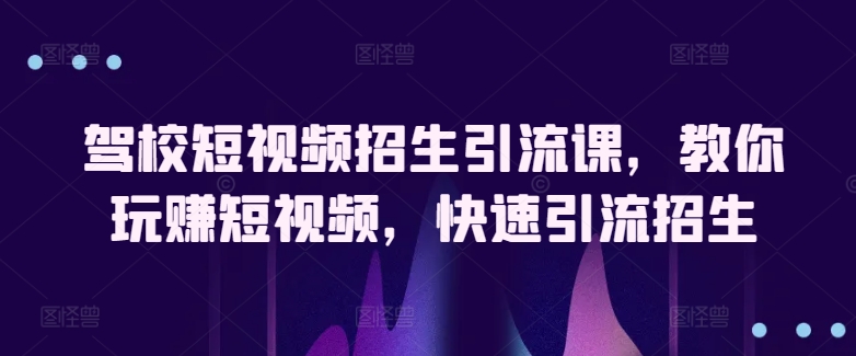 驾校短视频招生引流课，教你玩赚短视频，快速引流招生-365资源网