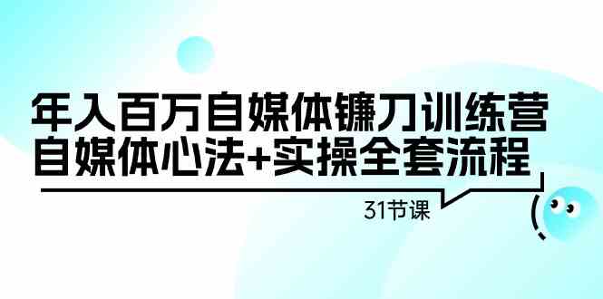 年入百万自媒体镰刀训练营：自媒体心法+实操全套流程（31节课）-365资源网