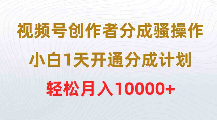 （9656期）视频号创作者分成骚操作，小白1天开通分成计划，轻松月入10000+-365资源网