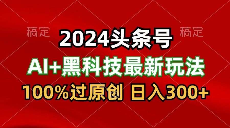 2024最新AI头条+黑科技猛撸收益，100%过原创，三天必起号，每天5分钟，月入1W+-365资源网