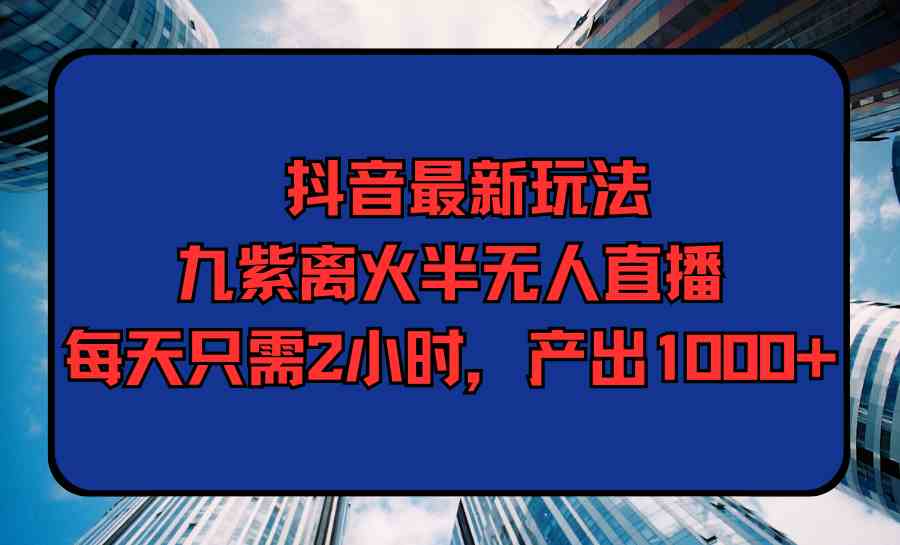 （9619期）抖音最新玩法，九紫离火半无人直播，每天只需2小时，产出1000+-365资源网