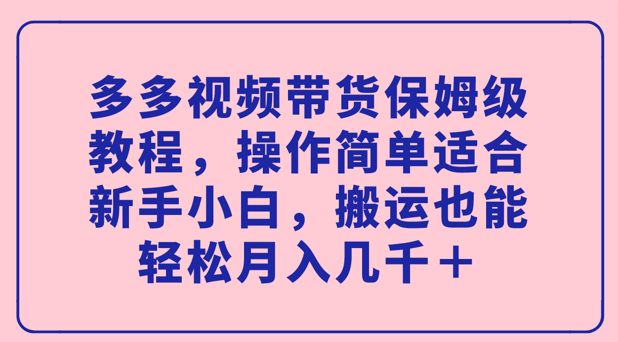 多多视频带货保姆级教程，操作简单适合新手小白，搬运也能轻松月入几千＋-365资源网