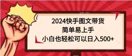 （9958期）2024快手图文带货，简单易上手，小白也轻松可以日入500+-365资源网