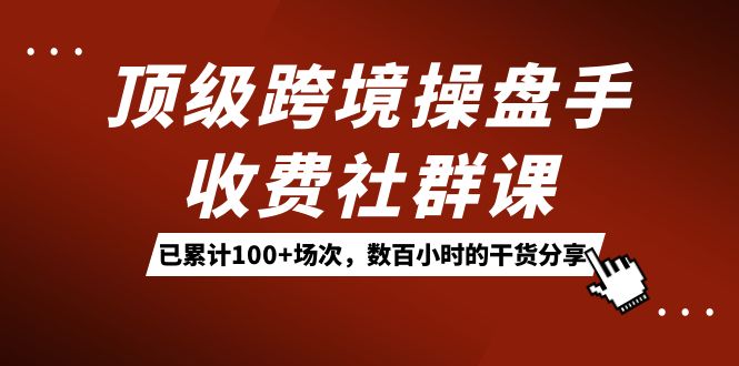 顶级跨境操盘手收费社群课：已累计100+场次，数百小时的干货分享！-365资源网