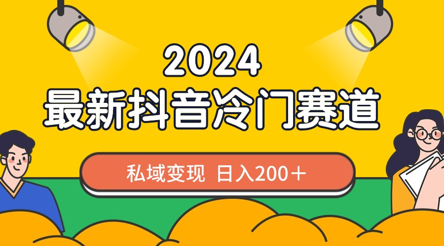 2024抖音最新冷门赛道，私域变现轻松日入200＋，作品制作简单，流量爆炸-365资源网